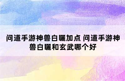 问道手游神兽白矖加点 问道手游神兽白矖和玄武哪个好